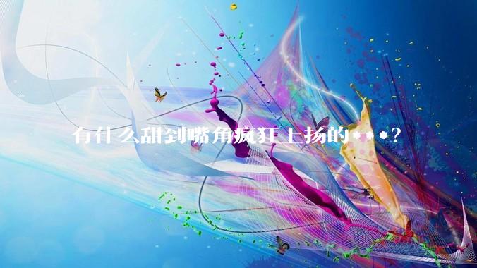 有什么甜到嘴角疯狂上扬的***？