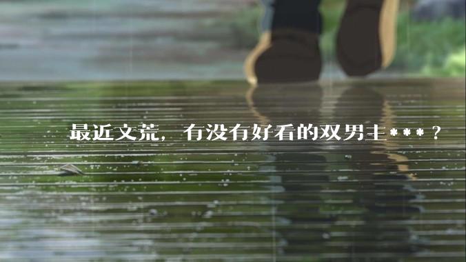 最近文荒，有没有好看的双男主***?