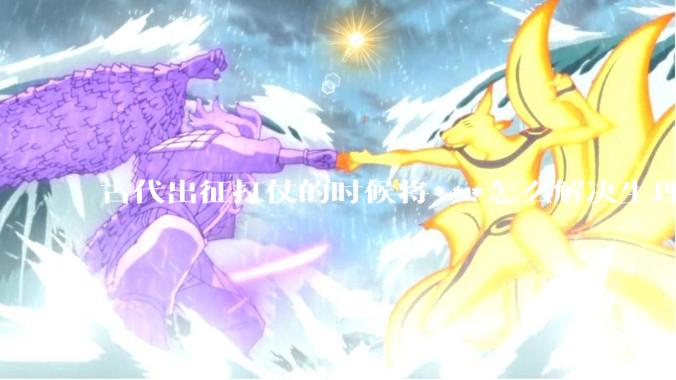 古代出征打仗的时候将***怎么解决生理饥渴的？