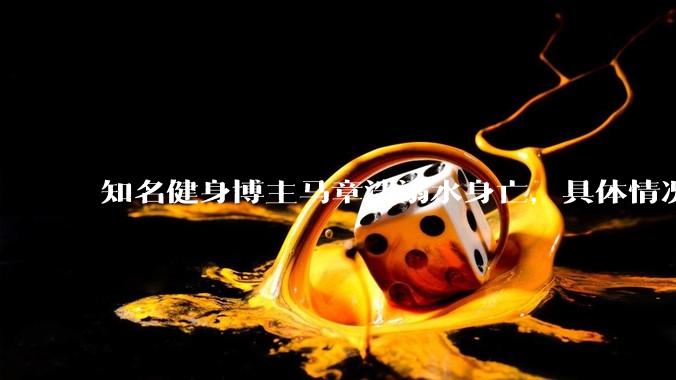 知名健身博主马章浩溺水身亡，具体情况如何？溺水后该如何急救？