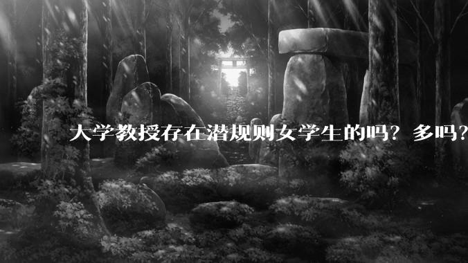 大学教授存在潜规则女学生的吗？多吗？